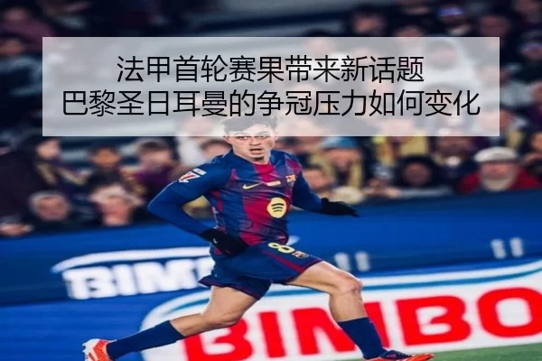法甲首轮赛果带来新话题 巴黎圣日耳曼的争冠压力如何变化